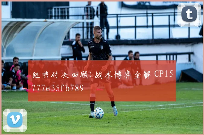经典对决回顾:战术博弈全解 CP15777e35fb789