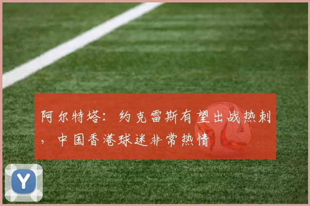 阿尔特塔：约克雷斯有望出战热刺，中国香港球迷非常热情